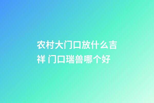 农村大门口放什么吉祥 门口瑞兽哪个好